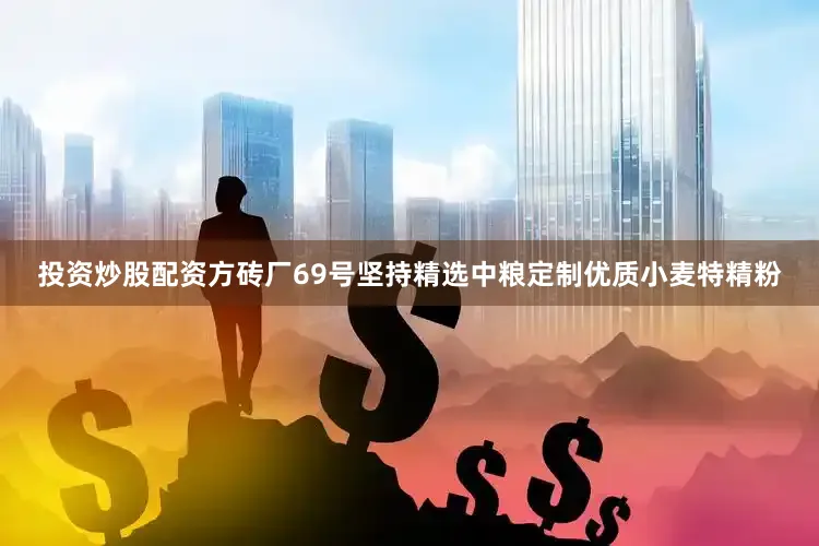 投资炒股配资方砖厂69号坚持精选中粮定制优质小麦特精粉