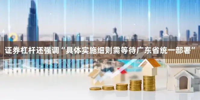 证券杠杆还强调“具体实施细则需等待广东省统一部署”