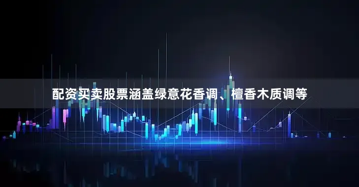配资买卖股票涵盖绿意花香调、檀香木质调等