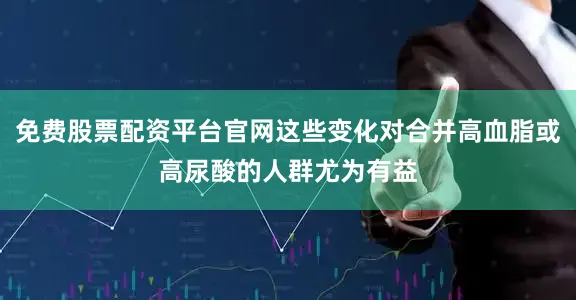 免费股票配资平台官网这些变化对合并高血脂或高尿酸的人群尤为有益