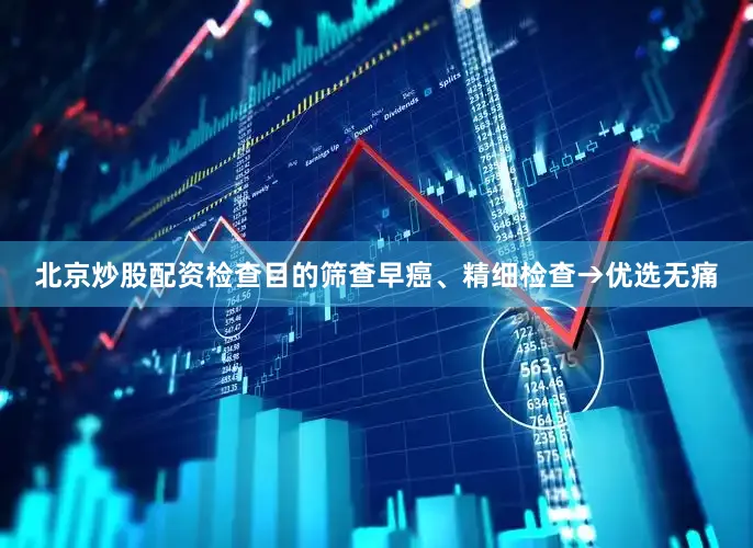 北京炒股配资检查目的筛查早癌、精细检查→优选无痛