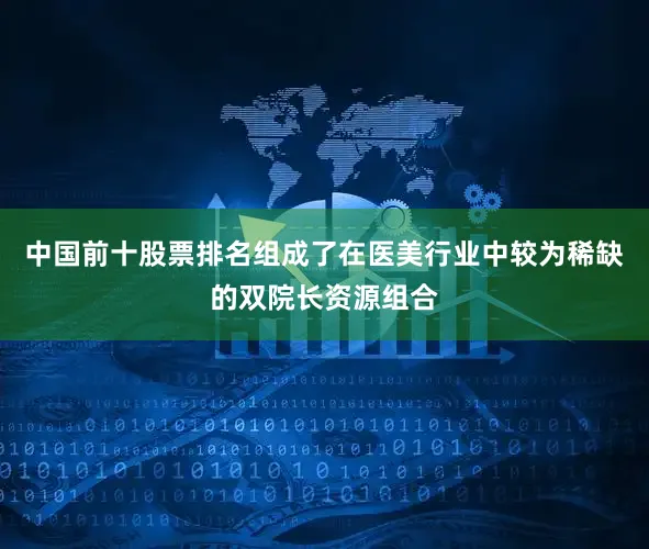 中国前十股票排名组成了在医美行业中较为稀缺的双院长资源组合