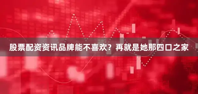 股票配资资讯品牌能不喜欢？再就是她那四口之家