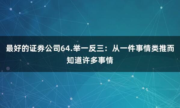 最好的证券公司64.举一反三：从一件事情类推而知道许多事情