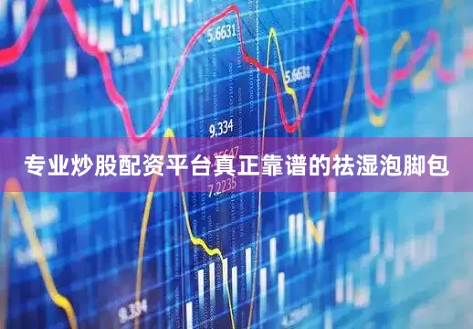 专业炒股配资平台真正靠谱的祛湿泡脚包