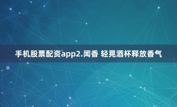 手机股票配资app2.闻香 轻晃酒杯释放香气
