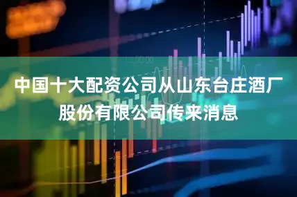 中国十大配资公司从山东台庄酒厂股份有限公司传来消息