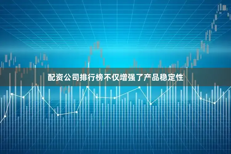 配资公司排行榜不仅增强了产品稳定性