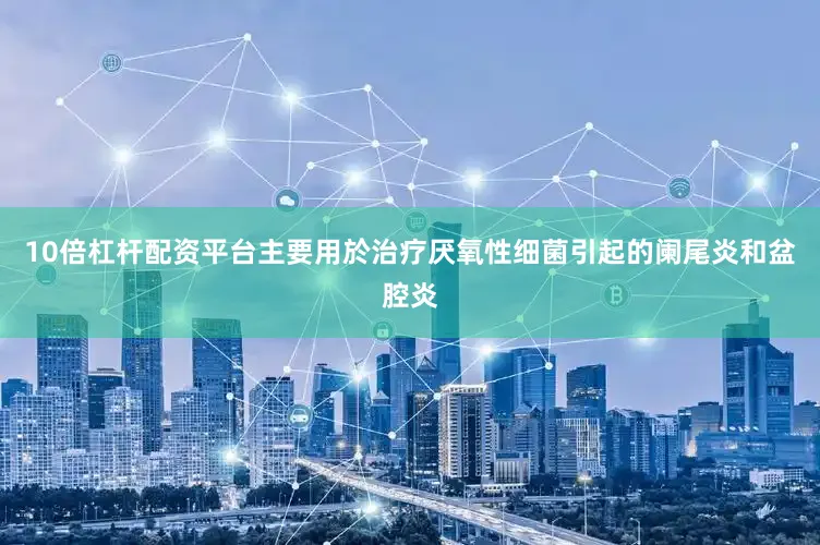 10倍杠杆配资平台主要用於治疗厌氧性细菌引起的阑尾炎和盆腔炎