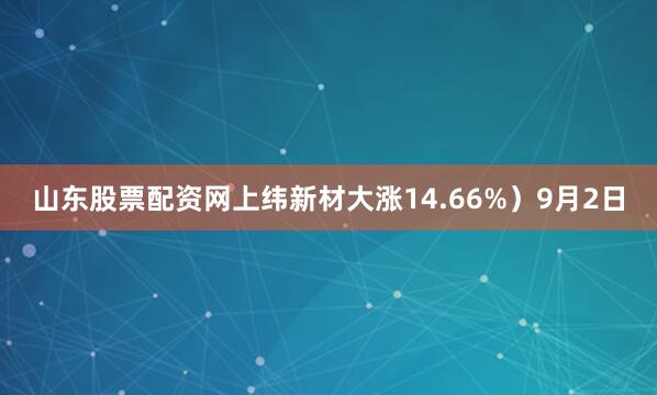 山东股票配资网上纬新材大涨14.66%）9月2日