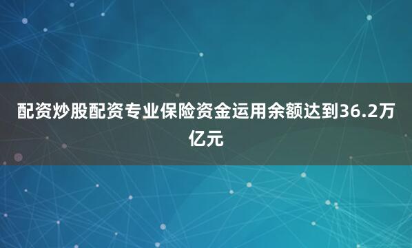 配资炒股配资专业保险资金运用余额达到36.2万亿元