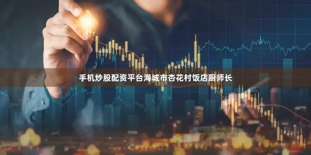 手机炒股配资平台海城市杏花村饭店厨师长