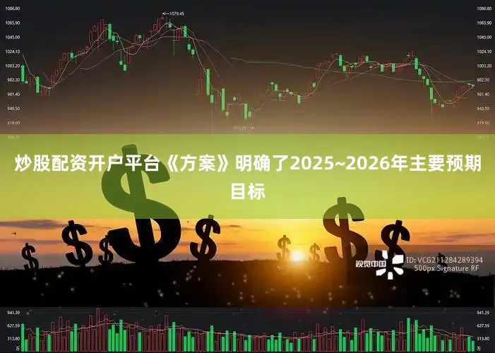 炒股配资开户平台《方案》明确了2025~2026年主要预期目标