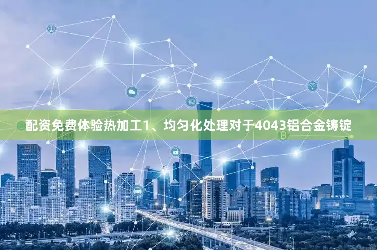 配资免费体验热加工1、均匀化处理对于4043铝合金铸锭