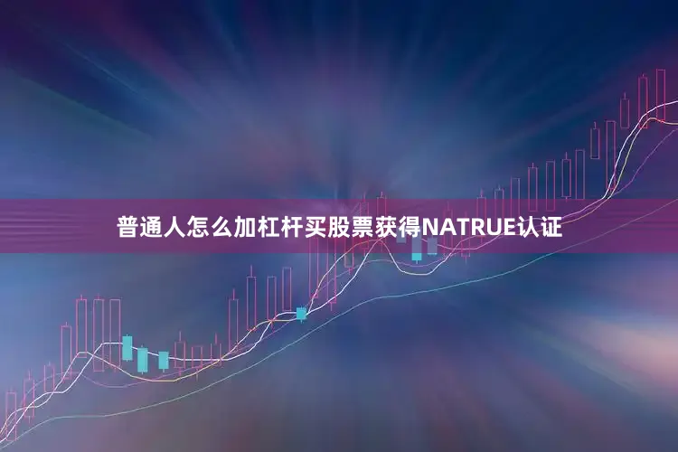 普通人怎么加杠杆买股票获得NATRUE认证