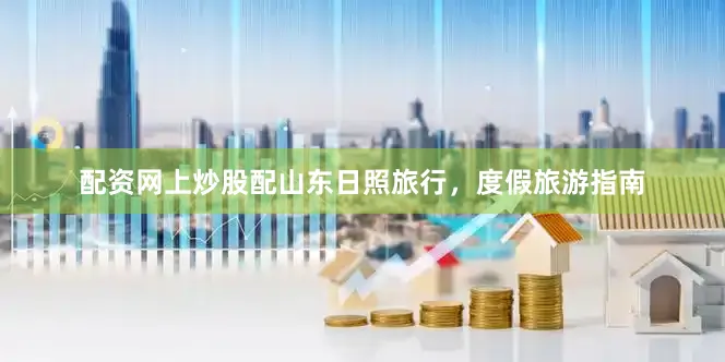 配资网上炒股配山东日照旅行，度假旅游指南
