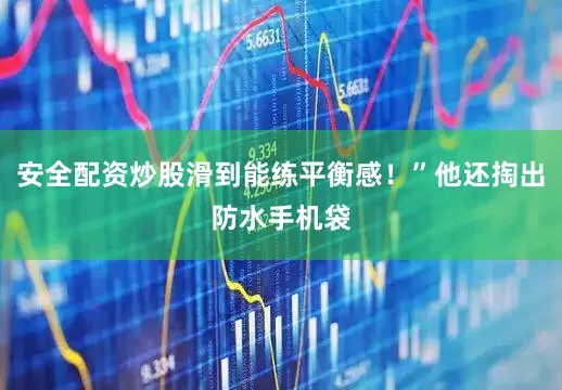 安全配资炒股滑到能练平衡感！”他还掏出防水手机袋