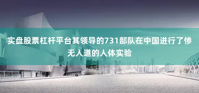 实盘股票杠杆平台其领导的731部队在中国进行了惨无人道的人体实验