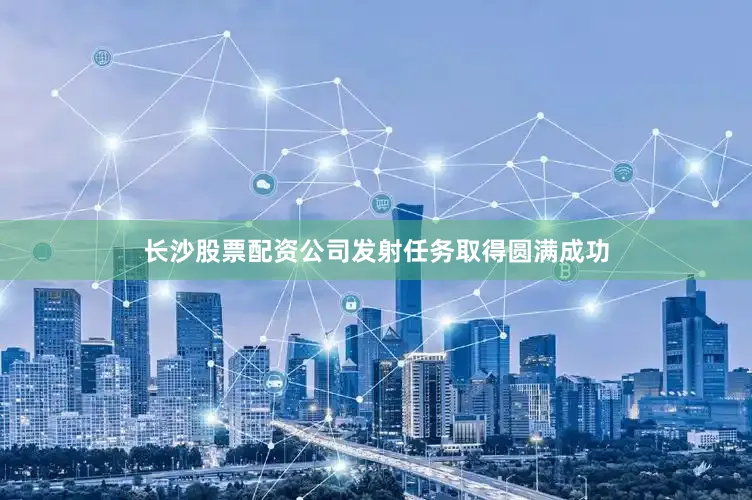长沙股票配资公司发射任务取得圆满成功
