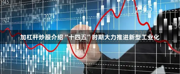 加杠杆炒股介绍“十四五”时期大力推进新型工业化
