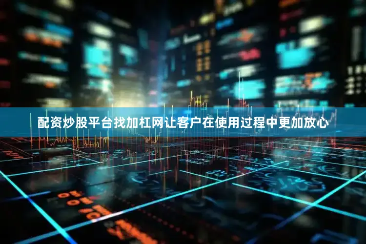 配资炒股平台找加杠网让客户在使用过程中更加放心