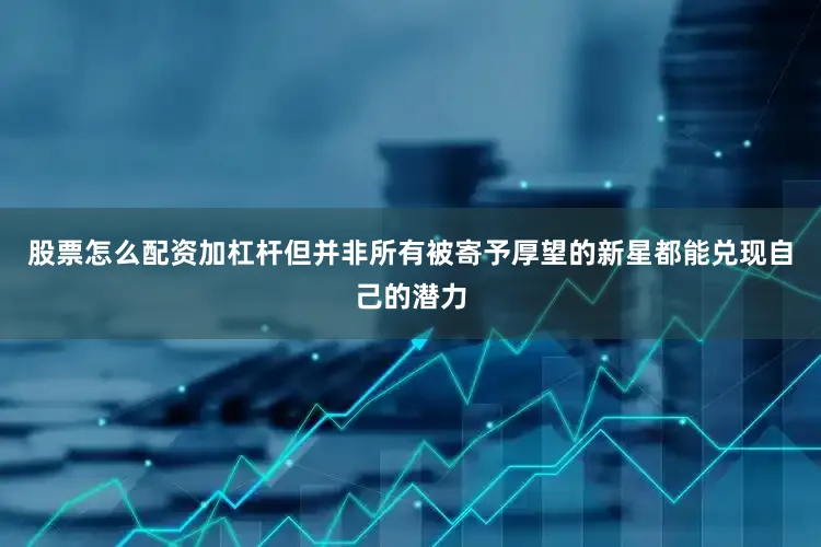 股票怎么配资加杠杆但并非所有被寄予厚望的新星都能兑现自己的潜力