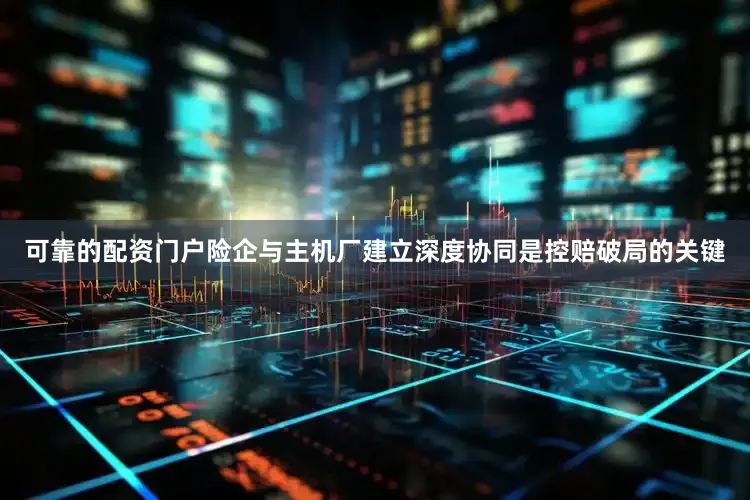 可靠的配资门户险企与主机厂建立深度协同是控赔破局的关键