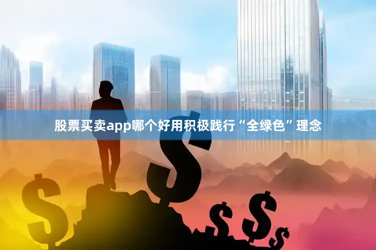 股票买卖app哪个好用积极践行“全绿色”理念