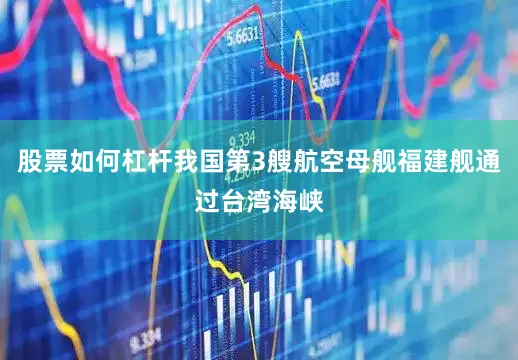 股票如何杠杆我国第3艘航空母舰福建舰通过台湾海峡