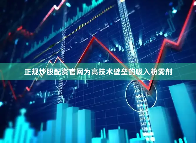 正规炒股配资官网为高技术壁垒的吸入粉雾剂
