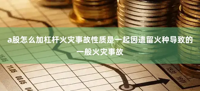 a股怎么加杠杆火灾事故性质是一起因遗留火种导致的一般火灾事故