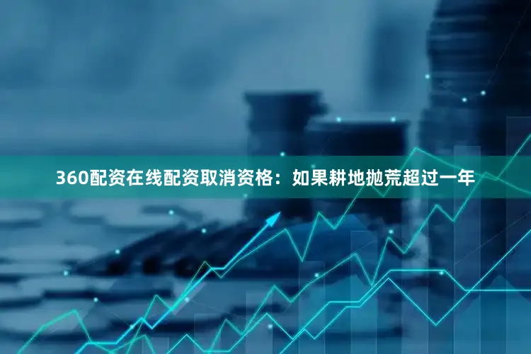 360配资在线配资取消资格：如果耕地抛荒超过一年