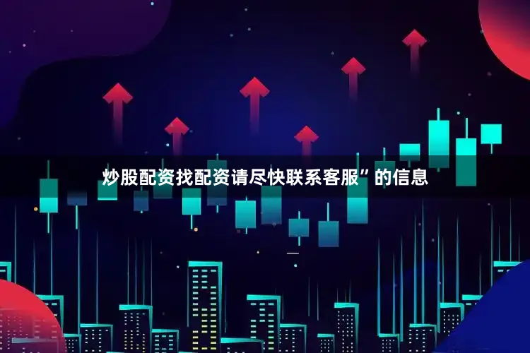 炒股配资找配资请尽快联系客服”的信息
