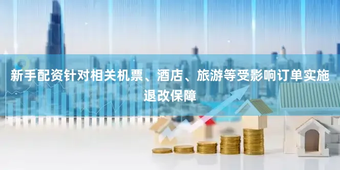 新手配资针对相关机票、酒店、旅游等受影响订单实施退改保障