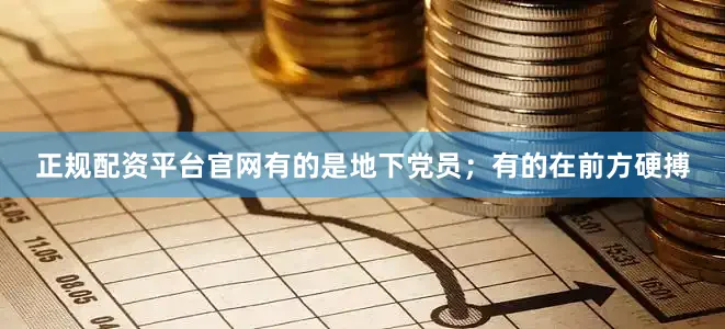 正规配资平台官网有的是地下党员；有的在前方硬搏