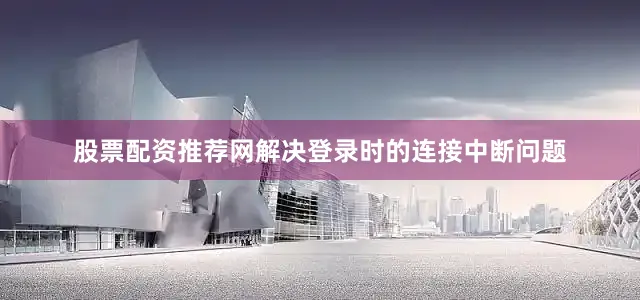 股票配资推荐网解决登录时的连接中断问题