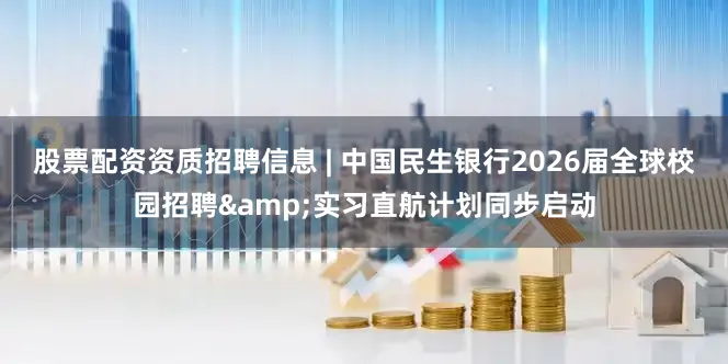 股票配资资质招聘信息 | 中国民生银行2026届全球校园招聘&实习直航计划同步启动