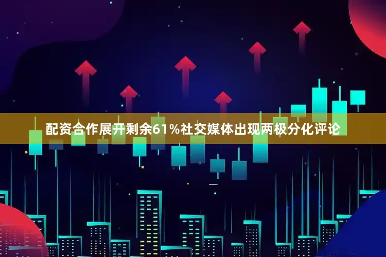 配资合作展开剩余61%社交媒体出现两极分化评论