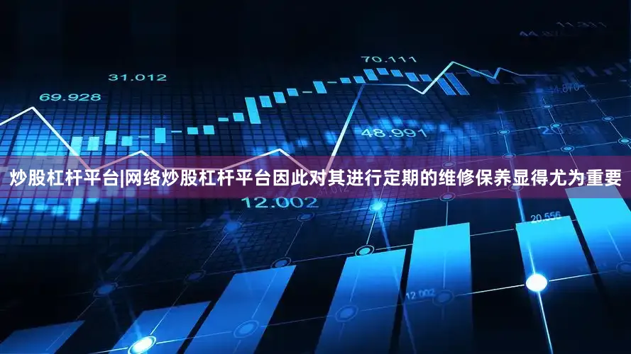 炒股杠杆平台|网络炒股杠杆平台因此对其进行定期的维修保养显得尤为重要
