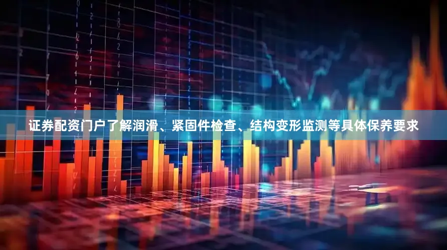 证券配资门户了解润滑、紧固件检查、结构变形监测等具体保养要求