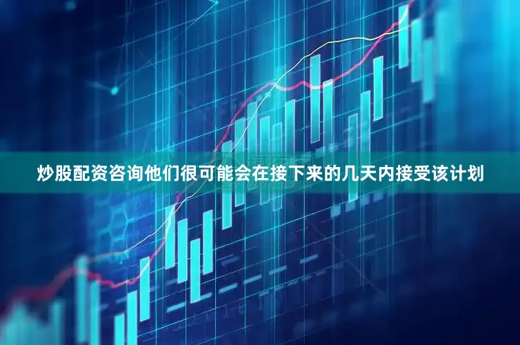 炒股配资咨询他们很可能会在接下来的几天内接受该计划