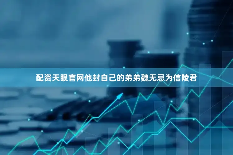 配资天眼官网他封自己的弟弟魏无忌为信陵君
