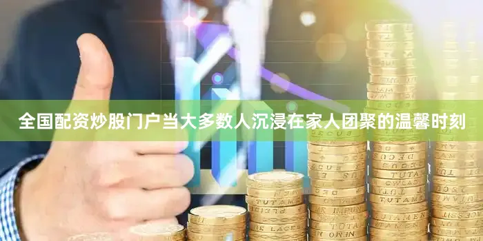 全国配资炒股门户当大多数人沉浸在家人团聚的温馨时刻