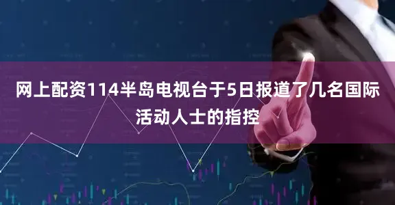 网上配资114半岛电视台于5日报道了几名国际活动人士的指控