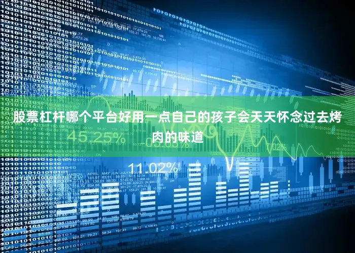 股票杠杆哪个平台好用一点自己的孩子会天天怀念过去烤肉的味道