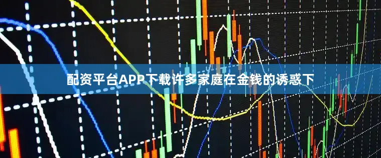 配资平台APP下载许多家庭在金钱的诱惑下