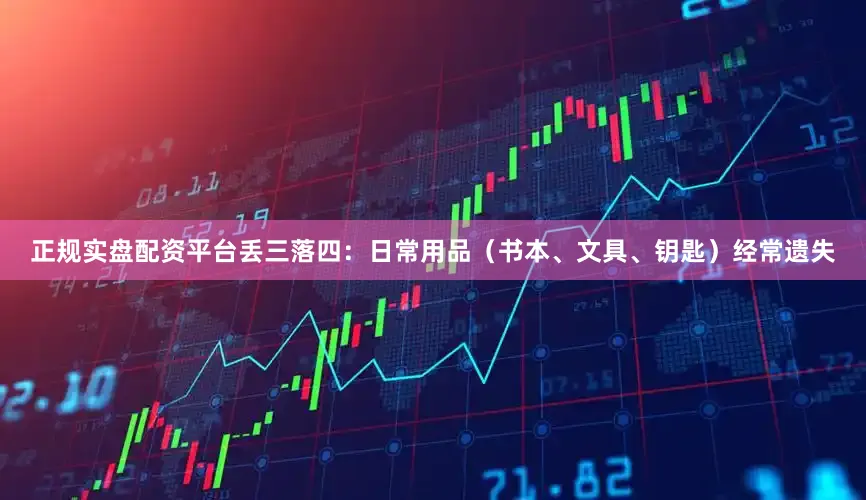 正规实盘配资平台丢三落四：日常用品（书本、文具、钥匙）经常遗失