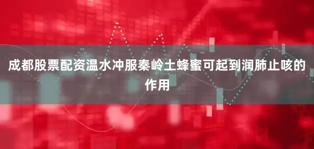 成都股票配资温水冲服秦岭土蜂蜜可起到润肺止咳的作用