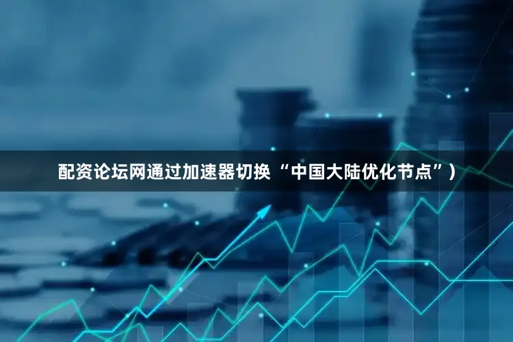 配资论坛网通过加速器切换 “中国大陆优化节点”）