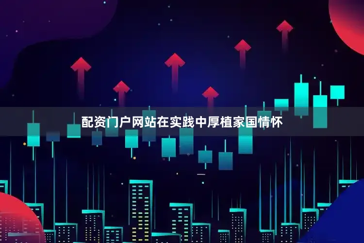 配资门户网站在实践中厚植家国情怀
